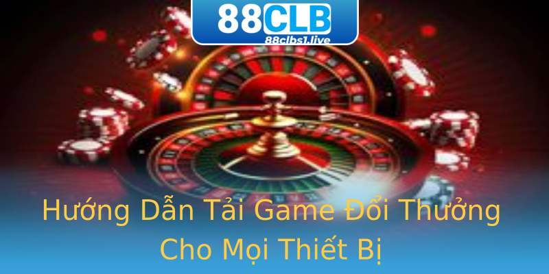 Hướng Dẫn Tải Game Đổi Thưởng Cho Mọi Thiết Bị