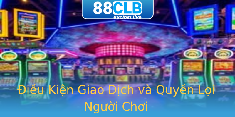 Điều Kiện Giao Dịch và Quyền Lợi Người Chơi Điều Kiện Giao Dịch và Quyền Lợi Người Chơi