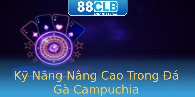 Kỹ Năng Nâng Cao Trong Đá Gà Campuchia Kỹ Năng Nâng Cao Trong Đá Gà Campuchia