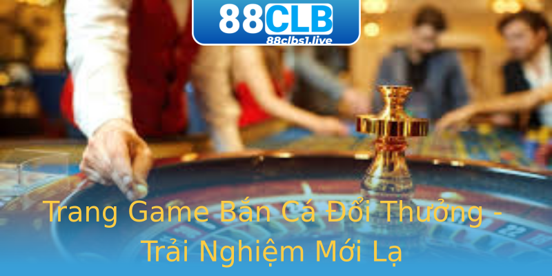Trang Game Bắn Cá Đổi Thưởng - Trải Nghiệm Mới Lạ Trang Game Bắn Cá Đổi Thưởng - Trải Nghiệm Mới Lạ